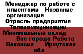 Менеджер по работе с клиентами › Название организации ­ Neo sites › Отрасль предприятия ­ Телекоммуникации › Минимальный оклад ­ 35 000 - Все города Работа » Вакансии   . Иркутская обл.